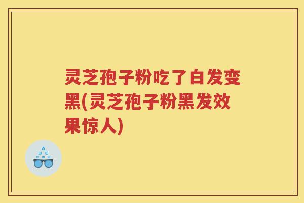 灵芝孢子粉吃了白发变黑(灵芝孢子粉黑发效果惊人)