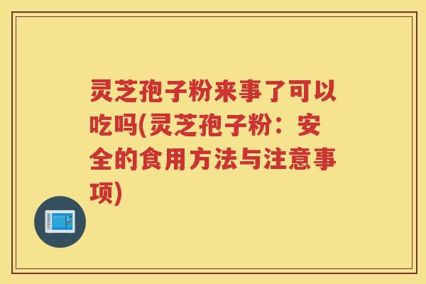 灵芝孢子粉来事了可以吃吗(灵芝孢子粉：安全的食用方法与注意事项)