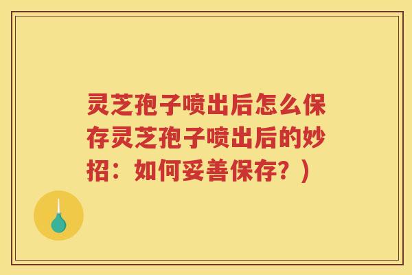 灵芝孢子喷出后怎么保存灵芝孢子喷出后的妙招：如何妥善保存？)