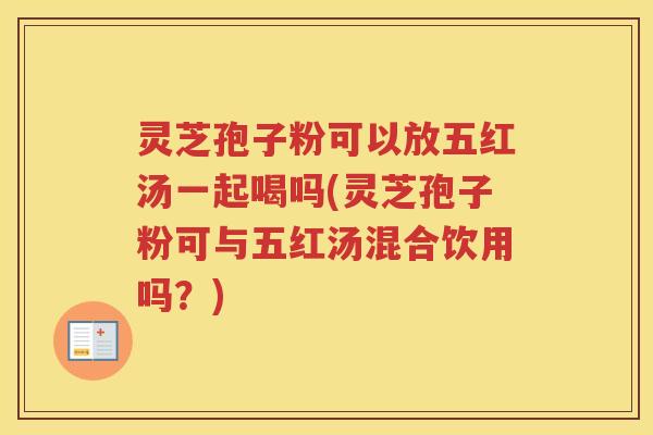灵芝孢子粉可以放五红汤一起喝吗(灵芝孢子粉可与五红汤混合饮用吗？)