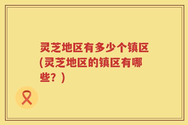 灵芝地区有多少个镇区(灵芝地区的镇区有哪些？)