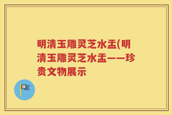 明清玉雕灵芝水盂(明清玉雕灵芝水盂——珍贵文物展示