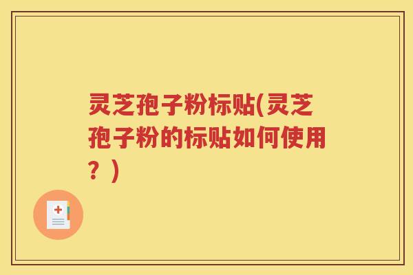 灵芝孢子粉标贴(灵芝孢子粉的标贴如何使用？)