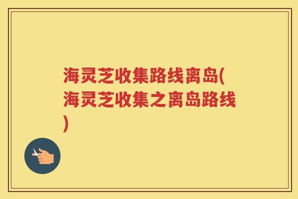 海灵芝收集路线离岛(海灵芝收集之离岛路线)