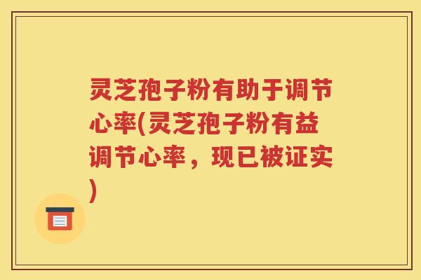 灵芝孢子粉有助于调节心率(灵芝孢子粉有益调节心率，现已被证实)