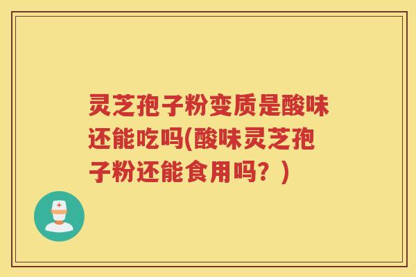 灵芝孢子粉变质是酸味还能吃吗(酸味灵芝孢子粉还能食用吗？)