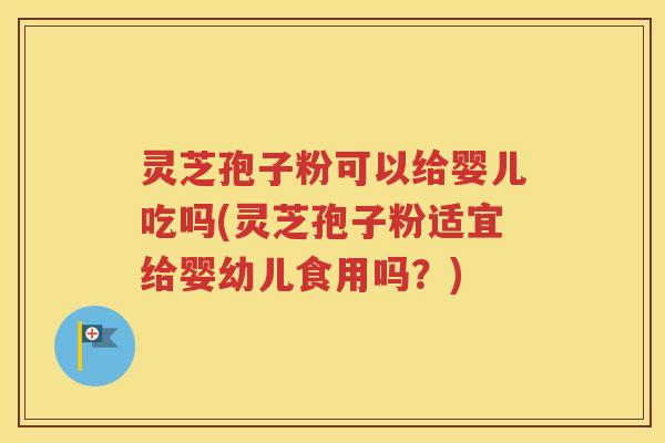 灵芝孢子粉可以给婴儿吃吗(灵芝孢子粉适宜给婴幼儿食用吗？)