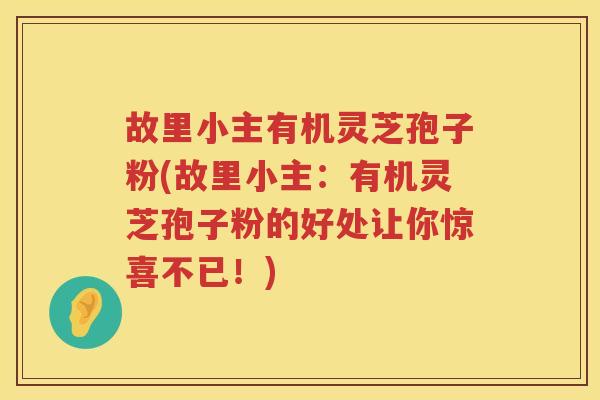 故里小主有机灵芝孢子粉(故里小主：有机灵芝孢子粉的好处让你惊喜不已！)