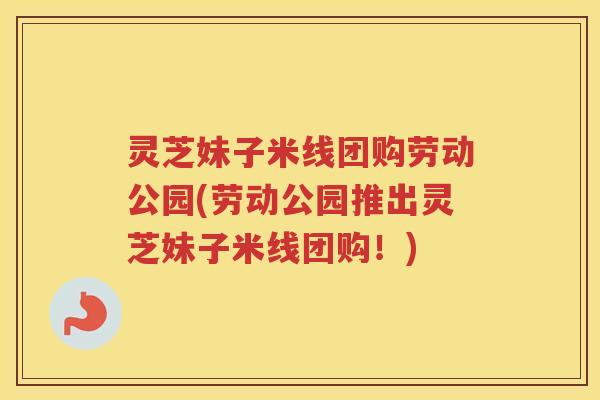 灵芝妹子米线团购劳动公园(劳动公园推出灵芝妹子米线团购！)