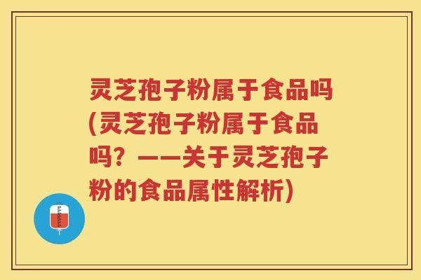 灵芝孢子粉属于食品吗(灵芝孢子粉属于食品吗？——关于灵芝孢子粉的食品属性解析)