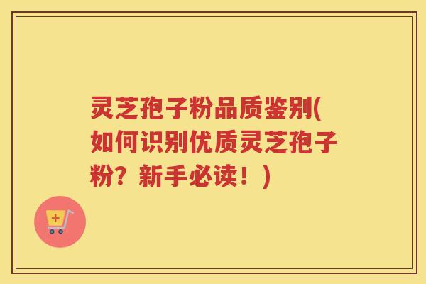 灵芝孢子粉品质鉴别(如何识别优质灵芝孢子粉？新手必读！)