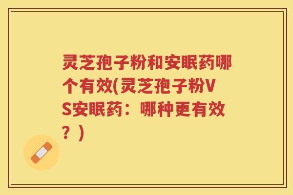 灵芝孢子粉和安眠药哪个有效(灵芝孢子粉VS安眠药：哪种更有效？)