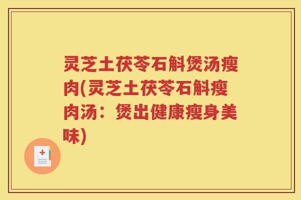 灵芝土茯苓石斛煲汤瘦肉(灵芝土茯苓石斛瘦肉汤：煲出健康瘦身美味)