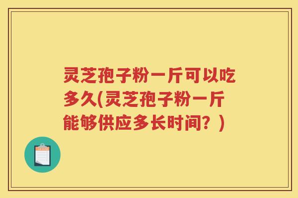 灵芝孢子粉一斤可以吃多久(灵芝孢子粉一斤能够供应多长时间？)