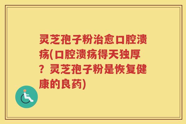 灵芝孢子粉愈口腔溃疡(口腔溃疡得天独厚?灵芝孢子粉是恢复健康的良药) 灵芝孢子粉愈口腔溃疡(口腔溃疡得天独厚?灵芝孢子粉是恢复健康的良药)