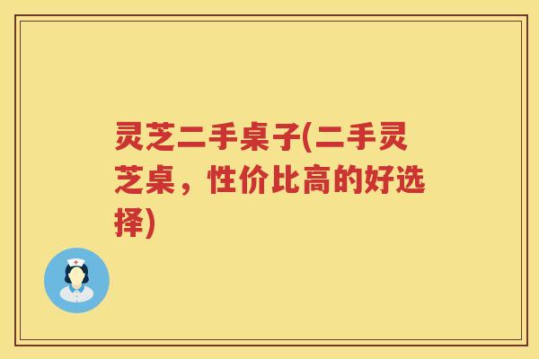 灵芝二手桌子(二手灵芝桌，性价比高的好选择)