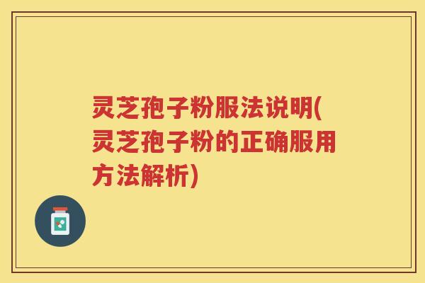 灵芝孢子粉服法说明(灵芝孢子粉的正确服用方法解析)