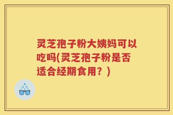 灵芝孢子粉大姨妈可以吃吗(灵芝孢子粉是否适合经期食用？)