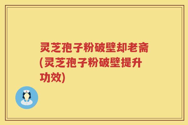 灵芝孢子粉破壁却老斋(灵芝孢子粉破壁提升功效)