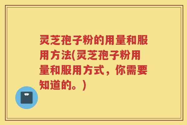 灵芝孢子粉的用量和服用方法(灵芝孢子粉用量和服用方式，你需要知道的。)