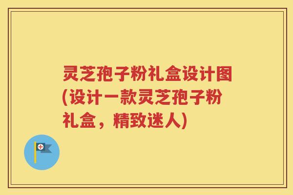 灵芝孢子粉礼盒设计图(设计一款灵芝孢子粉礼盒，精致迷人)
