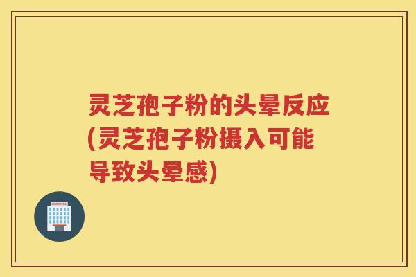 灵芝孢子粉的头晕反应(灵芝孢子粉摄入可能导致头晕感)