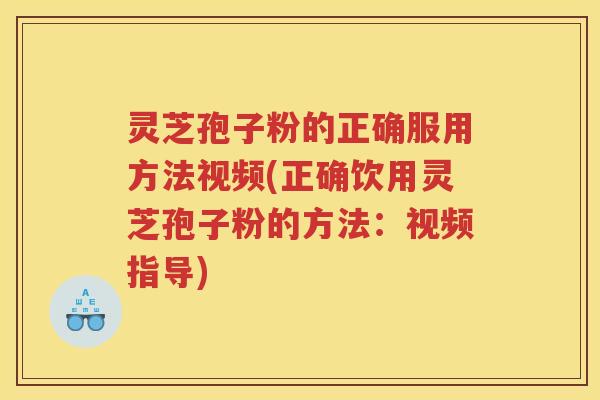 灵芝孢子粉的正确服用方法视频(正确饮用灵芝孢子粉的方法：视频指导)