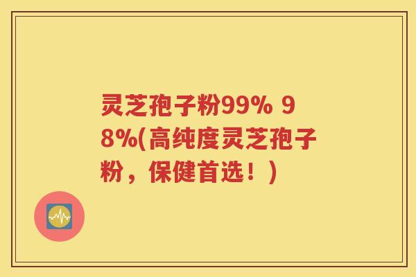 灵芝孢子粉99% 98%(高纯度灵芝孢子粉，保健首选！)