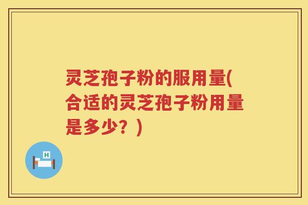 灵芝孢子粉的服用量(合适的灵芝孢子粉用量是多少？)