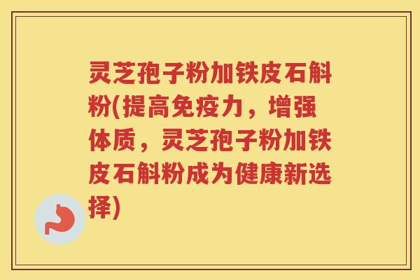 灵芝孢子粉加铁皮石斛粉(提高免疫力，增强体质，灵芝孢子粉加铁皮石斛粉成为健康新选择)