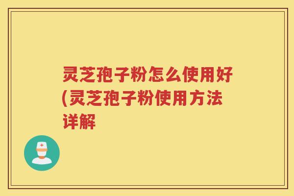 灵芝孢子粉怎么使用好(灵芝孢子粉使用方法详解 灵芝孢子粉怎么使用好(灵芝孢子粉使用方法详解