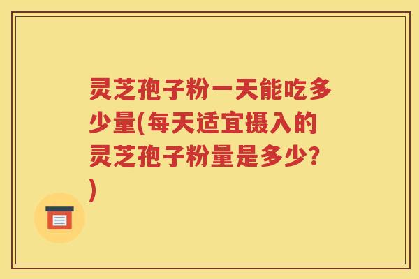 灵芝孢子粉一天能吃多少量(每天适宜摄入的灵芝孢子粉量是多少？)