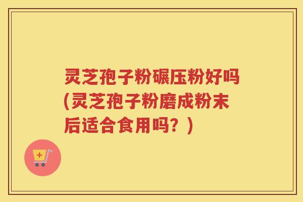 灵芝孢子粉碾压粉好吗(灵芝孢子粉磨成粉末后适合食用吗？)