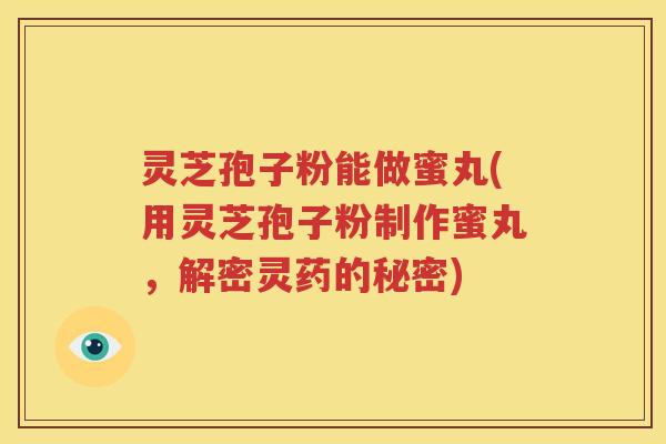 灵芝孢子粉能做蜜丸(用灵芝孢子粉制作蜜丸，解密灵药的秘密)