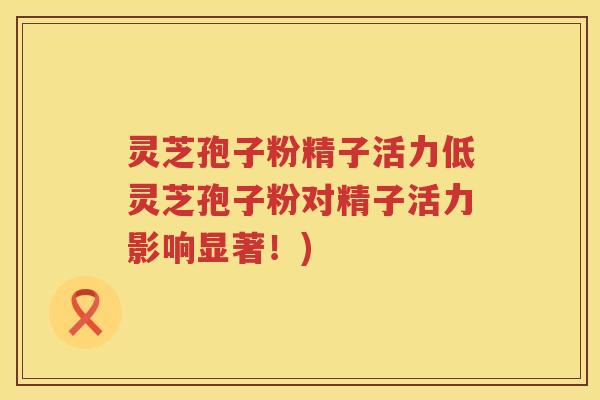 灵芝孢子粉精子活力低灵芝孢子粉对精子活力影响显著！)