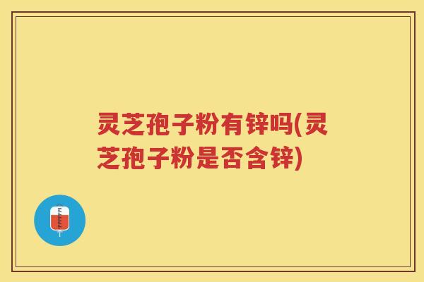 灵芝孢子粉有锌吗(灵芝孢子粉是否含锌)