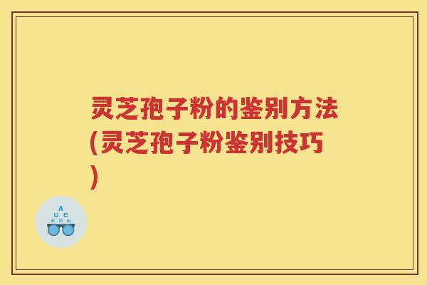 灵芝孢子粉的鉴别方法(灵芝孢子粉鉴别技巧)
