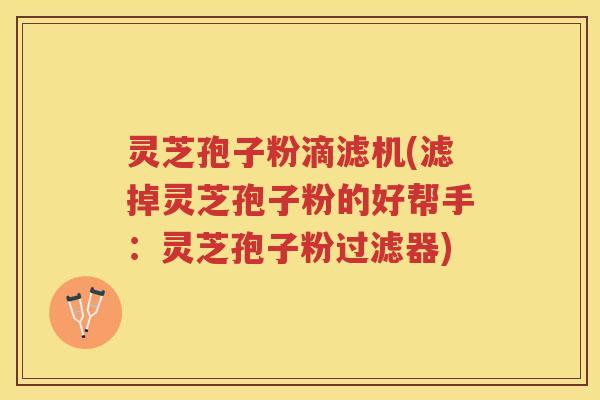 灵芝孢子粉滴滤机(滤掉灵芝孢子粉的好帮手：灵芝孢子粉过滤器)