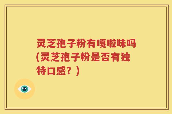 灵芝孢子粉有嘎啦味吗(灵芝孢子粉是否有独特口感？)