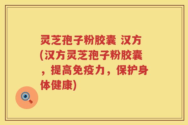 灵芝孢子粉胶囊 汉方(汉方灵芝孢子粉胶囊,提高免疫力,保护身体健康) 灵芝孢子粉胶囊 汉方(汉方灵芝孢子粉胶囊,提高免疫力,保护身体健康)