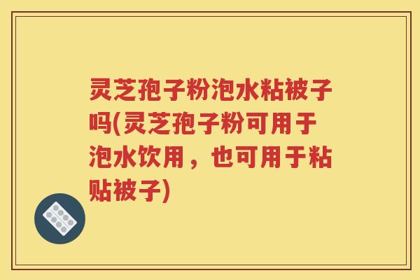 灵芝孢子粉泡水粘被子吗(灵芝孢子粉可用于泡水饮用，也可用于粘贴被子)