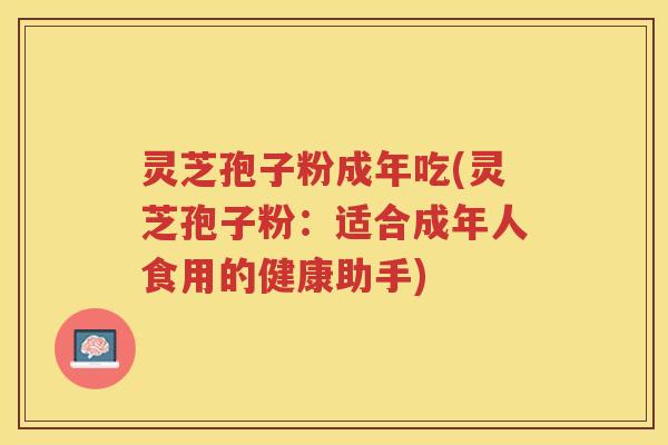 灵芝孢子粉成年吃(灵芝孢子粉：适合成年人食用的健康助手)