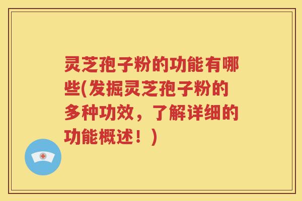 灵芝孢子粉的功能有哪些(发掘灵芝孢子粉的多种功效，了解详细的功能概述！)
