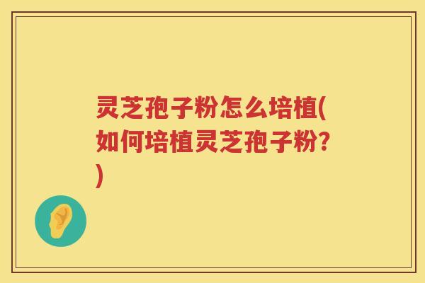 灵芝孢子粉怎么培植(如何培植灵芝孢子粉？)