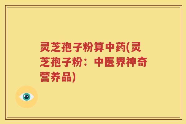 灵芝孢子粉算中药(灵芝孢子粉：中医界神奇营养品)
