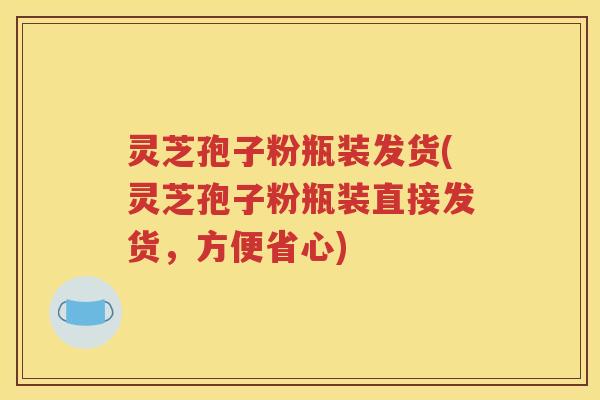灵芝孢子粉瓶装发货(灵芝孢子粉瓶装直接发货，方便省心)