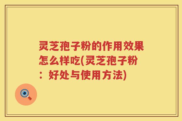 灵芝孢子粉的作用效果怎么样吃(灵芝孢子粉：好处与使用方法)