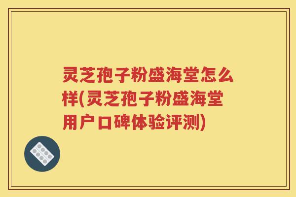 灵芝孢子粉盛海堂怎么样(灵芝孢子粉盛海堂用户口碑体验评测)