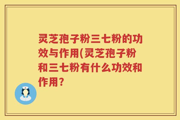 灵芝孢子粉三七粉的功效与作用(灵芝孢子粉和三七粉有什么功效和作用？
