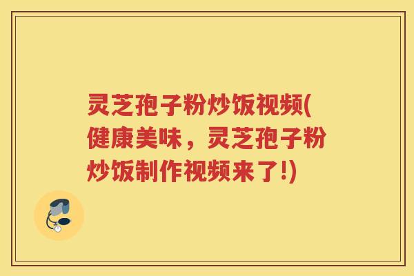 灵芝孢子粉炒饭视频(健康美味，灵芝孢子粉炒饭制作视频来了!)